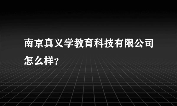 南京真义学教育科技有限公司怎么样？