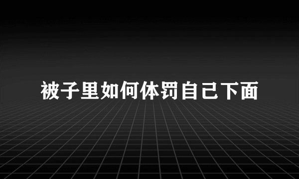 被子里如何体罚自己下面