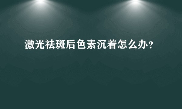 激光祛斑后色素沉着怎么办？