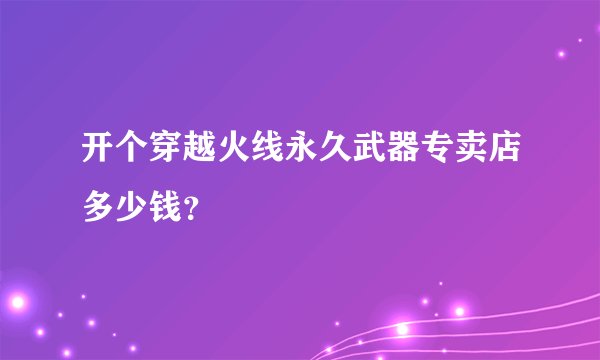 开个穿越火线永久武器专卖店多少钱？