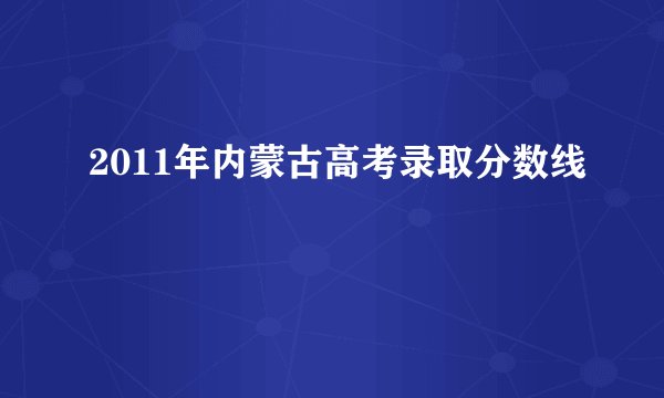 2011年内蒙古高考录取分数线
