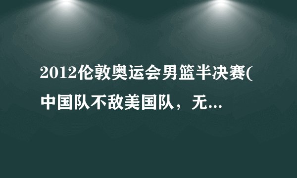 2012伦敦奥运会男篮半决赛(中国队不敌美国队，无缘决赛)