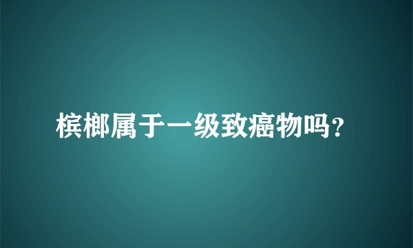 槟榔属于一级致癌物吗？