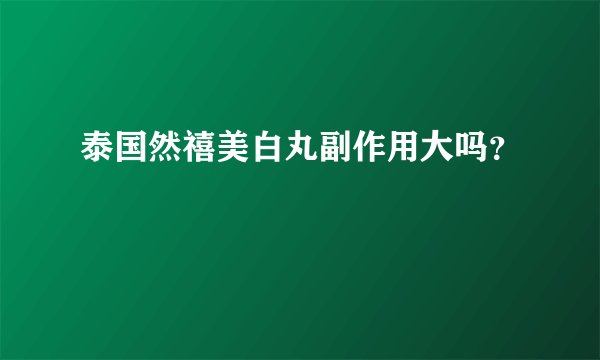 泰国然禧美白丸副作用大吗？