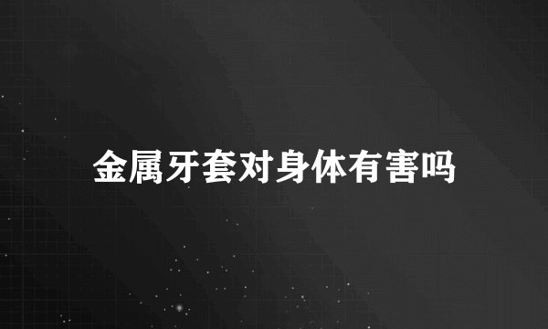 金属牙套对身体有害吗