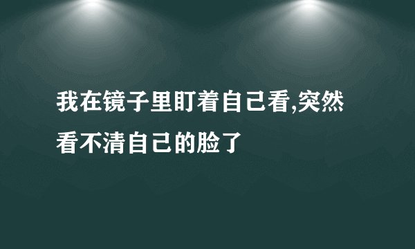 我在镜子里盯着自己看,突然看不清自己的脸了