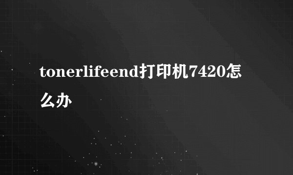 tonerlifeend打印机7420怎么办