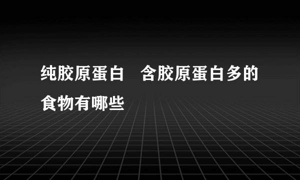 纯胶原蛋白   含胶原蛋白多的食物有哪些
