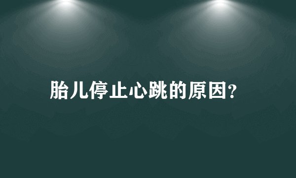 胎儿停止心跳的原因？