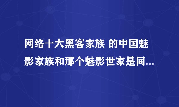 网络十大黑客家族 的中国魅影家族和那个魅影世家是同一个家族么？