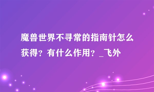 魔兽世界不寻常的指南针怎么获得？有什么作用？_飞外