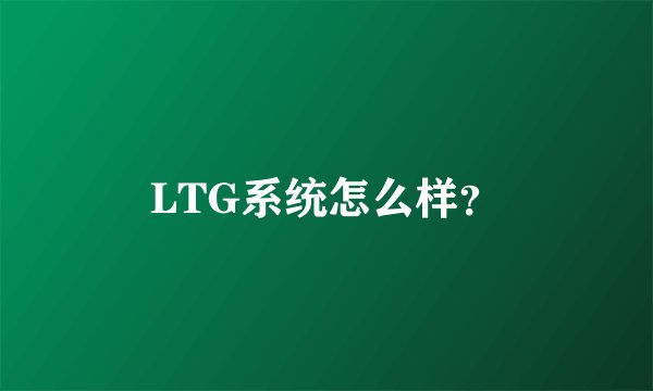 LTG系统怎么样?