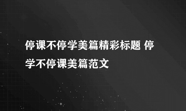 停课不停学美篇精彩标题 停学不停课美篇范文