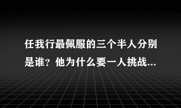 任我行最佩服的三个半人分别是谁？他为什么要一人挑战整个武林？