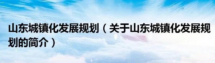 山东城镇化发展规划（关于山东城镇化发展规划的简介）