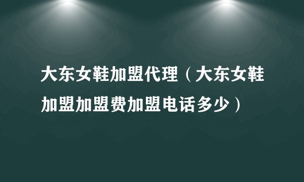 大东女鞋加盟代理(大东女鞋加盟加盟费加盟电话多少)