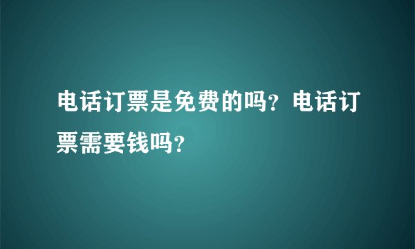电话订票是免费的吗？电话订票需要钱吗？