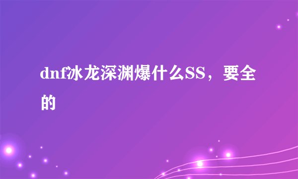 dnf冰龙深渊爆什么SS,要全的
