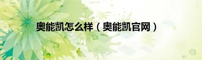 奥能凯怎么样（奥能凯官网）