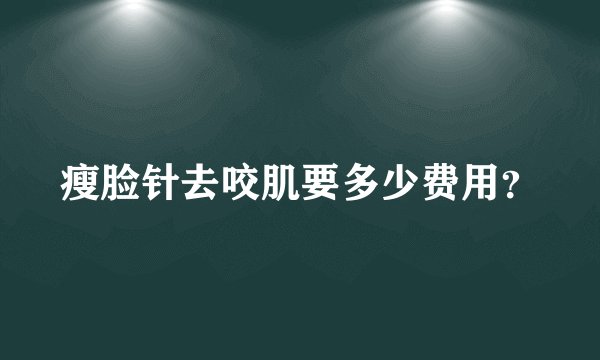 瘦脸针去咬肌要多少费用？