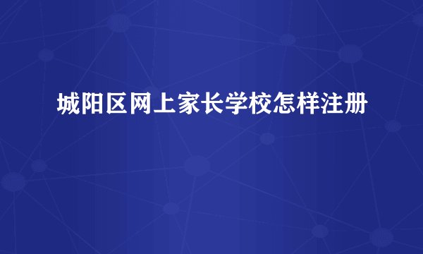 城阳区网上家长学校怎样注册