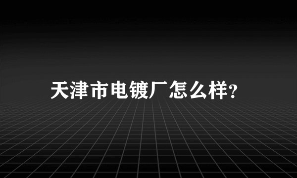 天津市电镀厂怎么样?