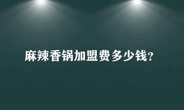 麻辣香锅加盟费多少钱？
