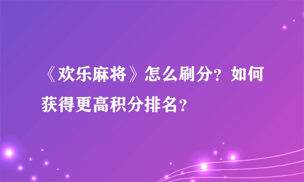 《欢乐麻将》怎么刷分?如何获得更高积分排名?