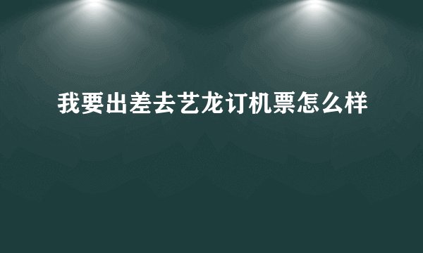 我要出差去艺龙订机票怎么样