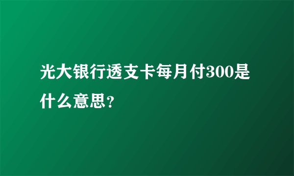 光大银行透支卡每月付300是什么意思？
