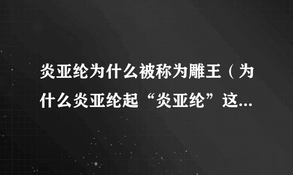 炎亚纶为什么被称为雕王(为什么炎亚纶起“炎亚纶”这个艺名,有什么意义)介绍
