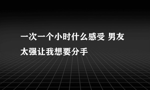 一次一个小时什么感受 男友太强让我想要分手