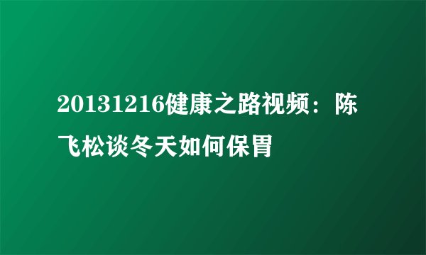 20131216健康之路视频:陈飞松谈冬天如何保胃