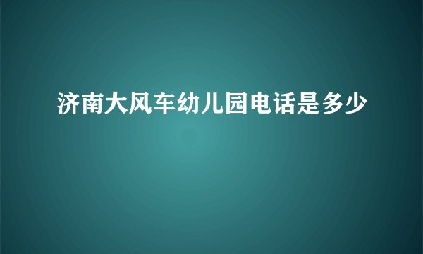 济南大风车幼儿园电话是多少