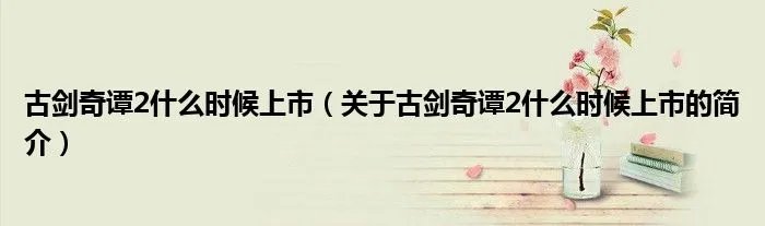 古剑奇谭2什么时候上市(关于古剑奇谭2什么时候上市的简介)