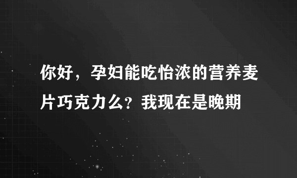 你好，孕妇能吃怡浓的营养麦片巧克力么？我现在是晚期