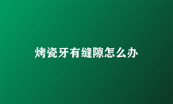 烤瓷牙有缝隙怎么办
