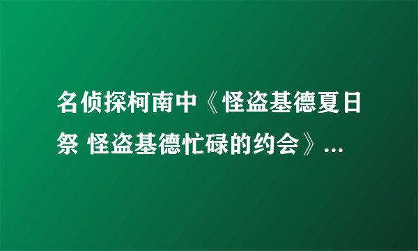 名侦探柯南中《怪盗基德夏日祭 怪盗基德忙碌的约会》是第几集？？拜托各位了 3Q