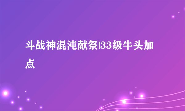 斗战神混沌献祭|33级牛头加点