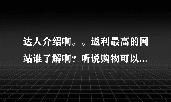 达人介绍啊。。返利最高的网站谁了解啊？听说购物可以返利，真的可以吗？
