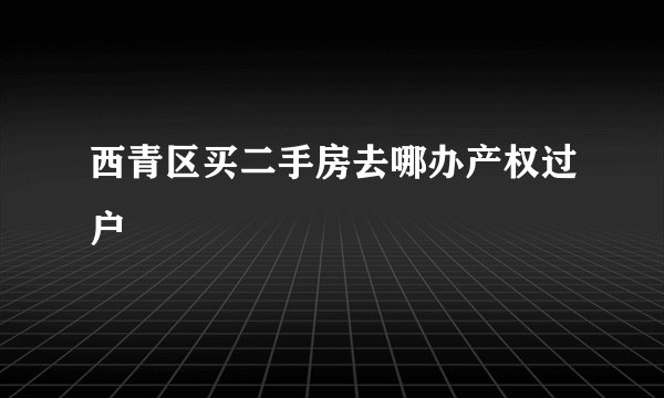 西青区买二手房去哪办产权过户