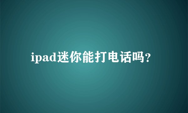 ipad迷你能打电话吗？