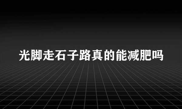 光脚走石子路真的能减肥吗