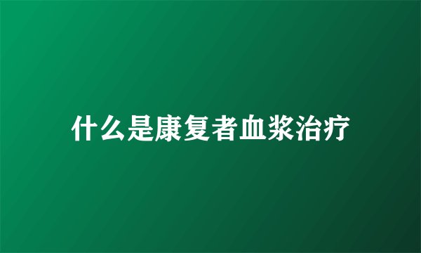 什么是康复者血浆治疗