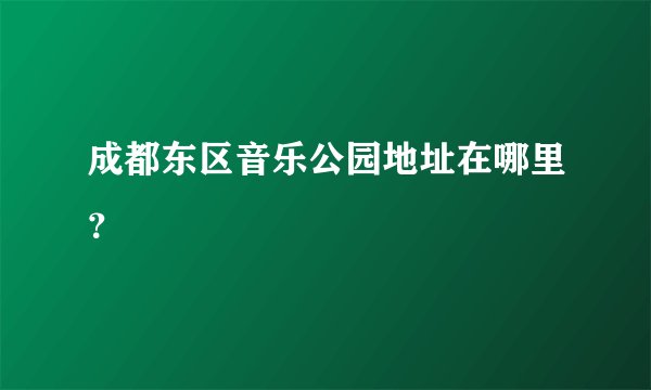 成都东区音乐公园地址在哪里？