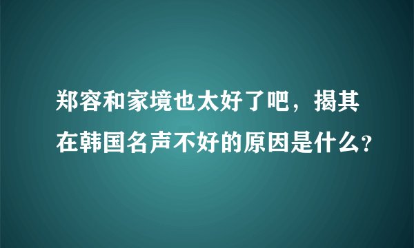 郑容和家境也太好了吧，揭其在韩国名声不好的原因是什么？
