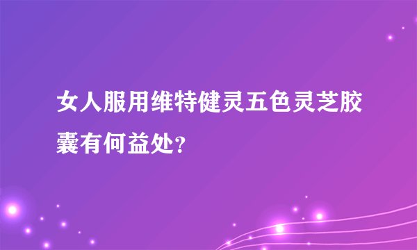 女人服用维特健灵五色灵芝胶囊有何益处？