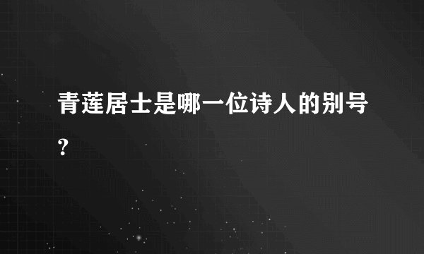青莲居士是哪一位诗人的别号？