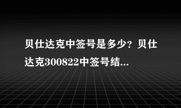 贝仕达克中签号是多少?贝仕达克300822中签号结果一览表