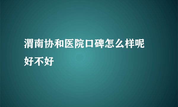 渭南协和医院口碑怎么样呢 好不好